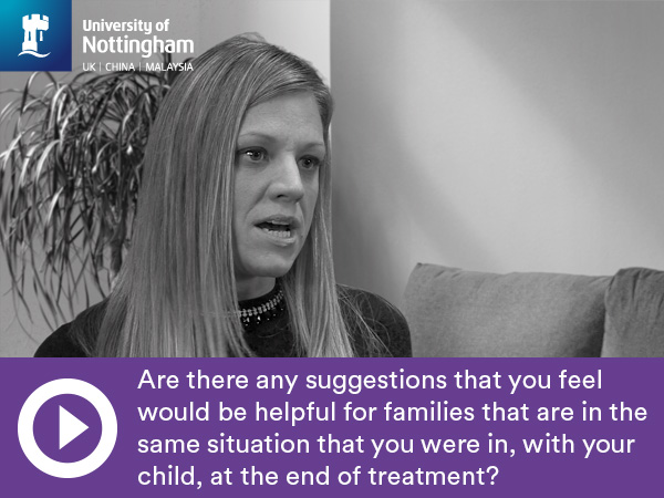 Are there any suggestions that you feel would be helpful for families that are in the same situation that you were in, with your child, at the end of treatment?