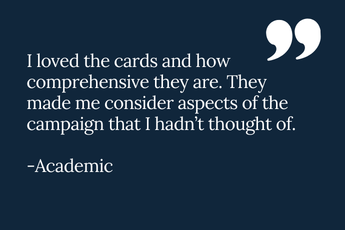 Quote from an academic with the text: I loved the cards and how comprehensive they are. They made me consider aspects of the campaign that I hadn't thought of